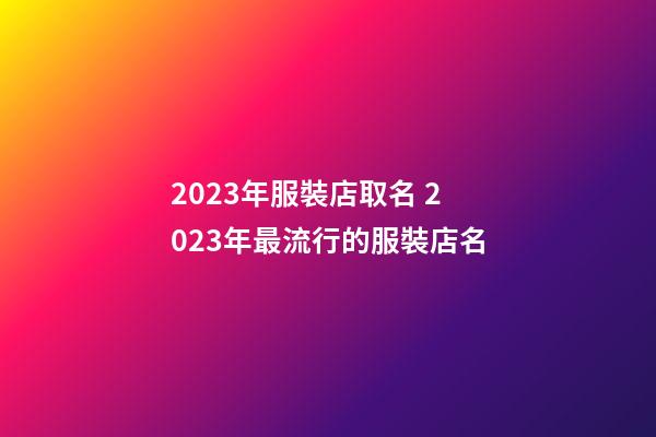 2023年服裝店取名 2023年最流行的服裝店名-第1張-店鋪起名-玄機派